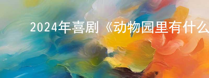 ﻿陈楚强发布﻿2024年喜剧《动物园里有什么？》HD国语中字迅雷下载_电影天堂
